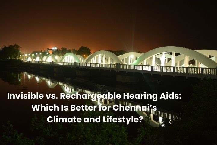 Invisible vs. Rechargeable Hearing Aids: Which Is Better for Chennai’s Climate and Lifestyle?