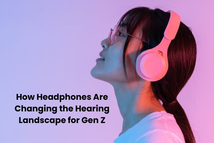 How Headphones Are Changing the Hearing Landscape for Gen Z
