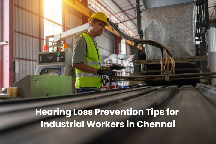 Hearing Loss Prevention Tips for Industrial Workers in Chennai