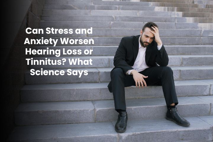 Can Stress and Anxiety Worsen Hearing Loss or Tinnitus?